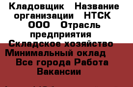 Кладовщик › Название организации ­ НТСК, ООО › Отрасль предприятия ­ Складское хозяйство › Минимальный оклад ­ 1 - Все города Работа » Вакансии   